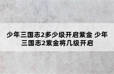 少年三国志2多少级开启紫金 少年三国志2紫金将几级开启